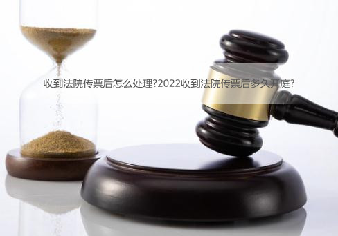 收到法院传票后怎么处理?2022收到法院传票后多久开庭?