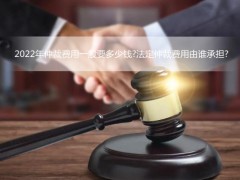 2022年仲裁费用一般要多少钱?法定仲裁费用由谁承当?