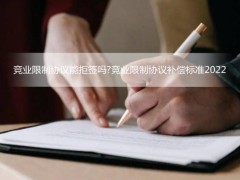 竞业限制协定能拒签吗?竞业限制协定补偿标准2022